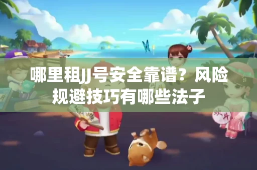 哪里租JJ号安全靠谱？风险规避技巧有哪些法子
