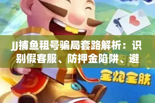 JJ捕鱼租号骗局套路解析：识别假客服、防押金陷阱、避开违规雷区全攻略